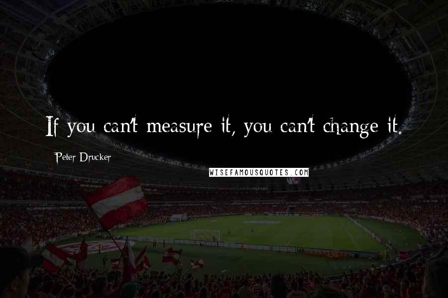 Peter Drucker Quotes: If you can't measure it, you can't change it.