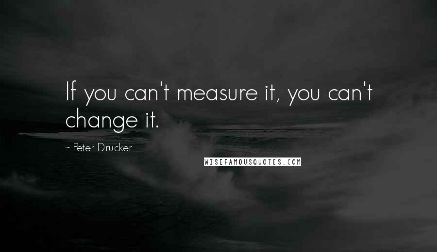 Peter Drucker Quotes: If you can't measure it, you can't change it.