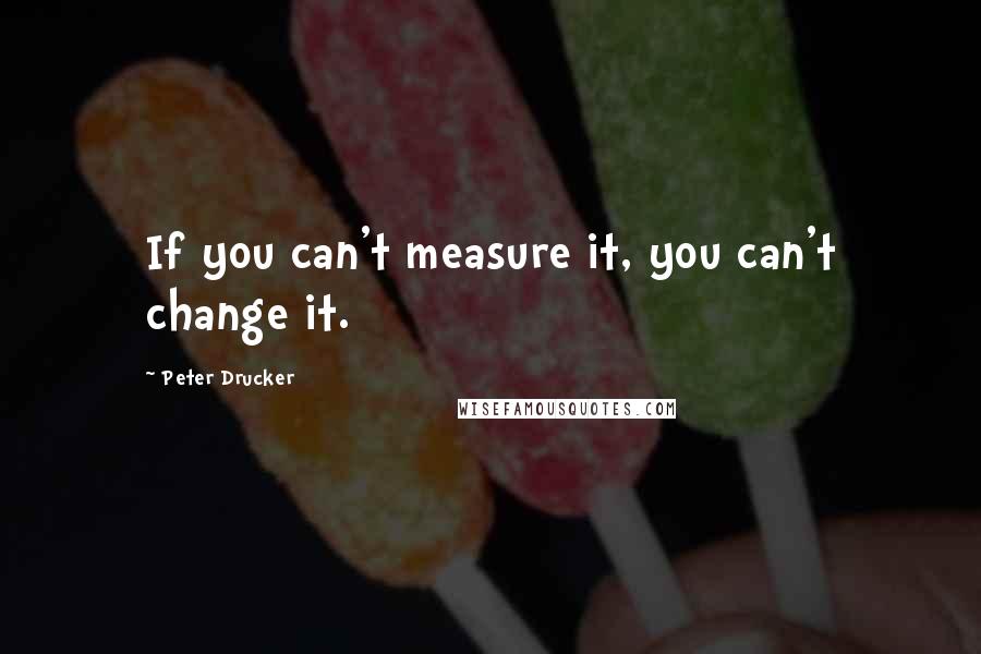 Peter Drucker Quotes: If you can't measure it, you can't change it.