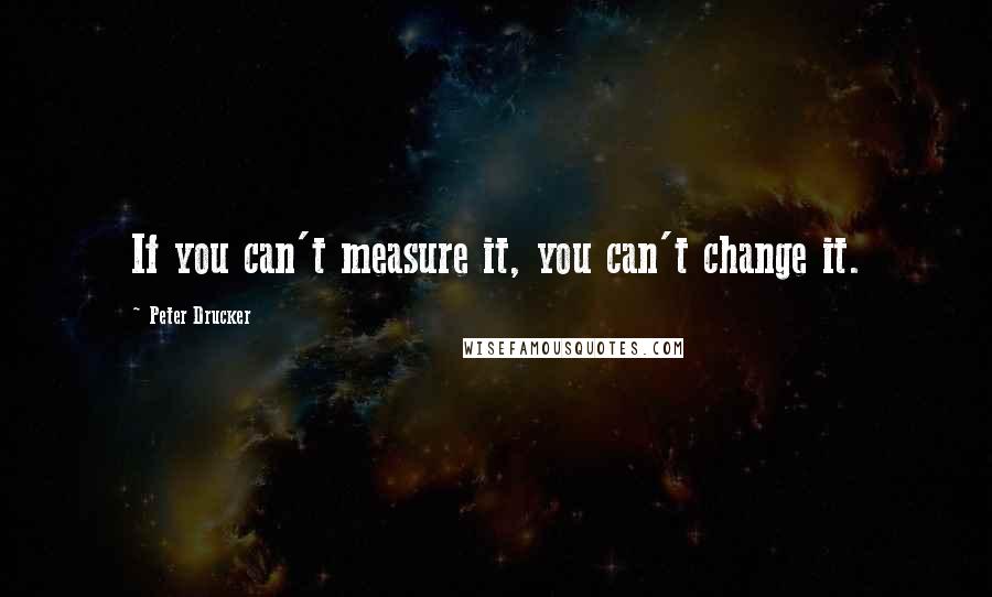 Peter Drucker Quotes: If you can't measure it, you can't change it.