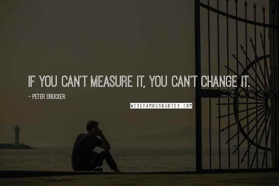 Peter Drucker Quotes: If you can't measure it, you can't change it.