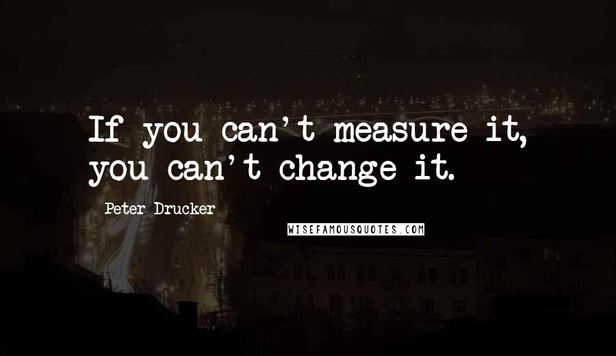 Peter Drucker Quotes: If you can't measure it, you can't change it.