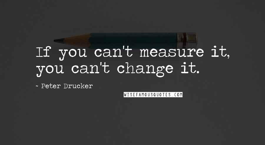 Peter Drucker Quotes: If you can't measure it, you can't change it.