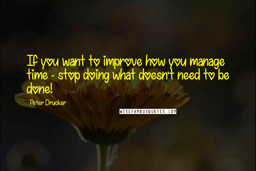 Peter Drucker Quotes: If you want to improve how you manage time - stop doing what doesn't need to be done!