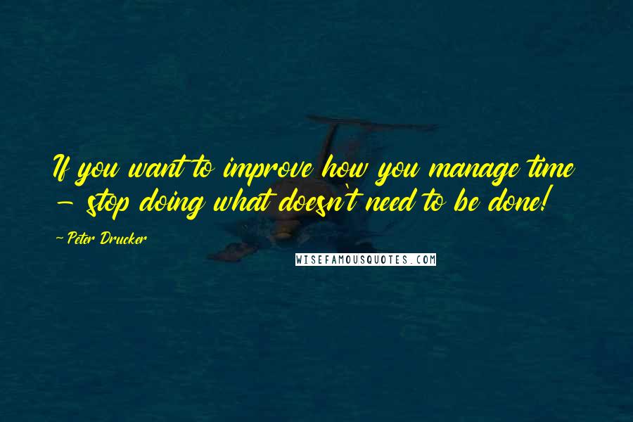 Peter Drucker Quotes: If you want to improve how you manage time - stop doing what doesn't need to be done!