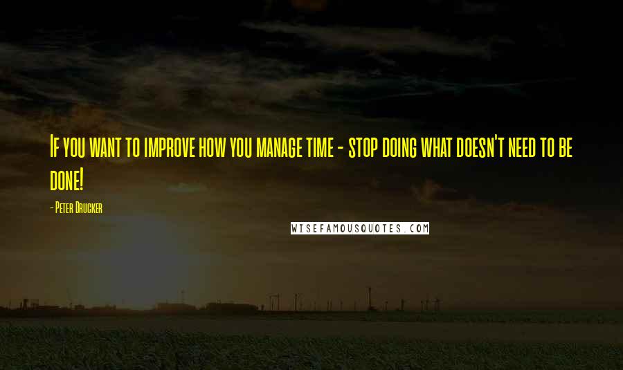 Peter Drucker Quotes: If you want to improve how you manage time - stop doing what doesn't need to be done!