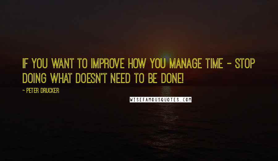 Peter Drucker Quotes: If you want to improve how you manage time - stop doing what doesn't need to be done!