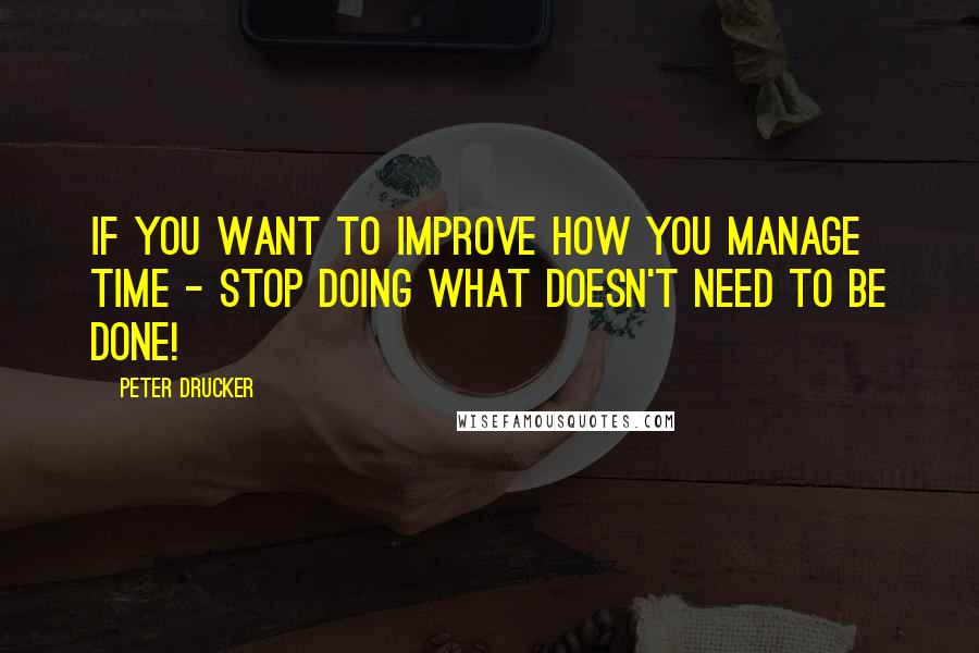 Peter Drucker Quotes: If you want to improve how you manage time - stop doing what doesn't need to be done!