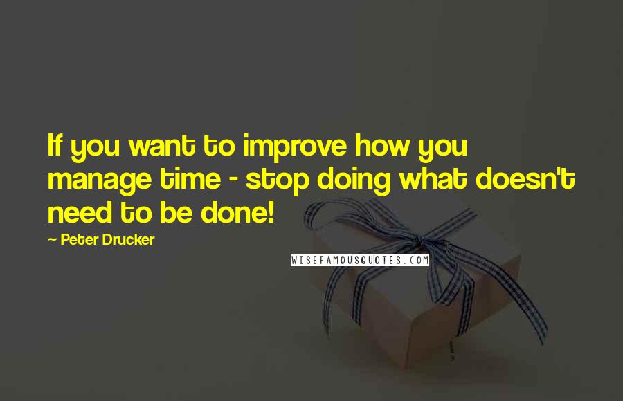 Peter Drucker Quotes: If you want to improve how you manage time - stop doing what doesn't need to be done!