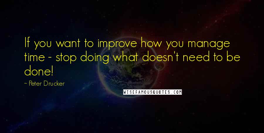 Peter Drucker Quotes: If you want to improve how you manage time - stop doing what doesn't need to be done!