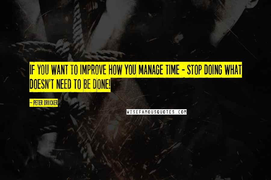 Peter Drucker Quotes: If you want to improve how you manage time - stop doing what doesn't need to be done!