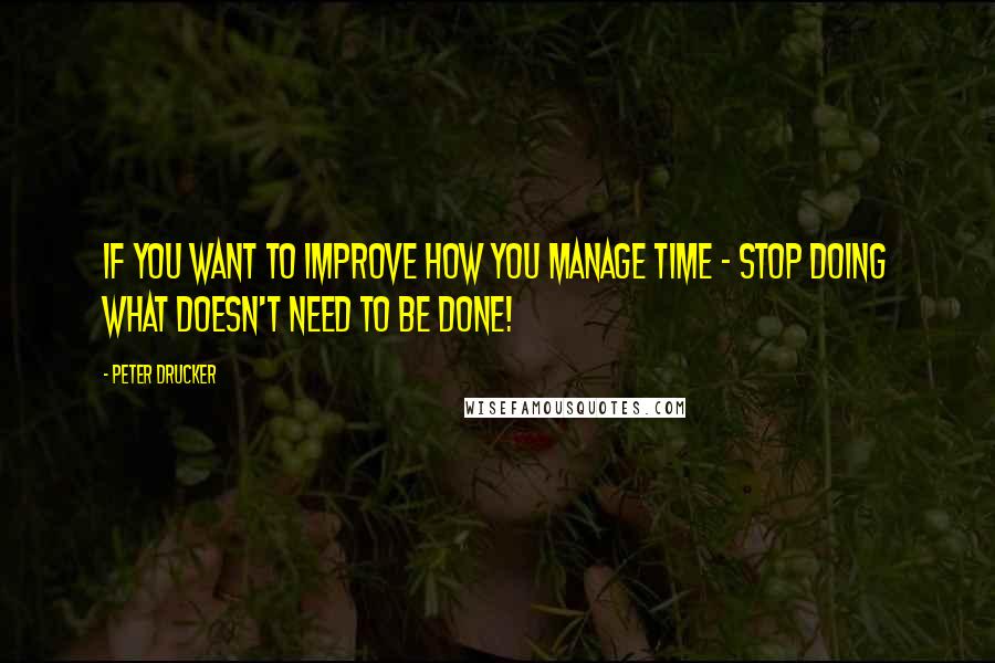 Peter Drucker Quotes: If you want to improve how you manage time - stop doing what doesn't need to be done!
