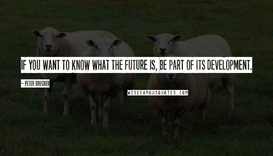 Peter Drucker Quotes: If you want to know what the future is, be part of its development.