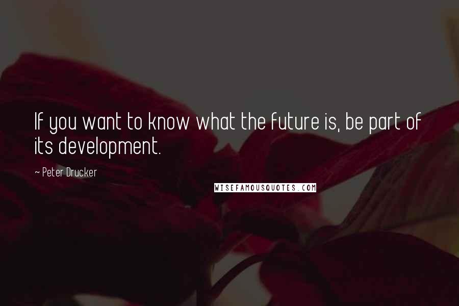 Peter Drucker Quotes: If you want to know what the future is, be part of its development.