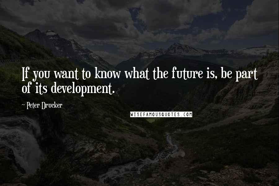 Peter Drucker Quotes: If you want to know what the future is, be part of its development.