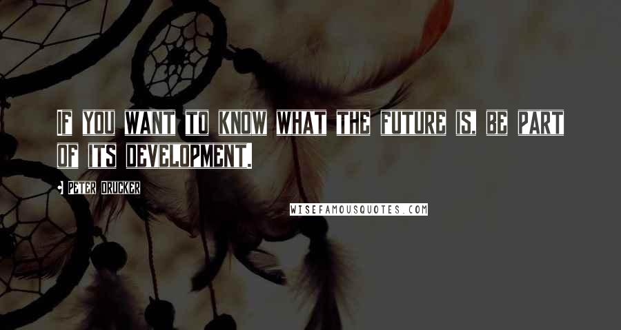 Peter Drucker Quotes: If you want to know what the future is, be part of its development.