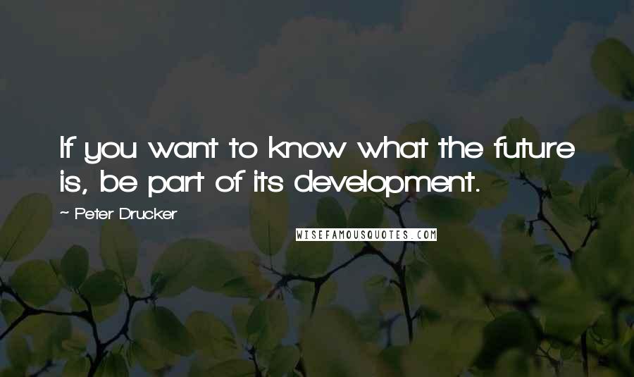 Peter Drucker Quotes: If you want to know what the future is, be part of its development.