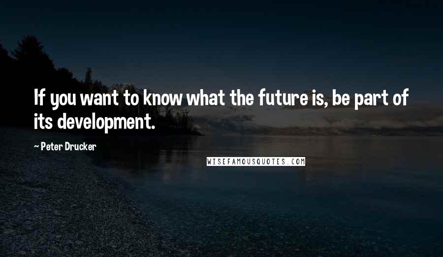 Peter Drucker Quotes: If you want to know what the future is, be part of its development.