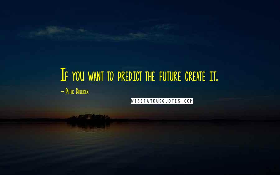 Peter Drucker Quotes: If you want to predict the future create it.