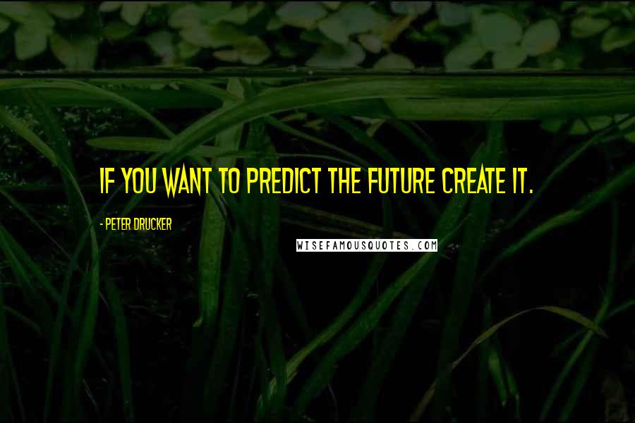 Peter Drucker Quotes: If you want to predict the future create it.