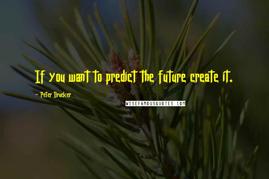 Peter Drucker Quotes: If you want to predict the future create it.