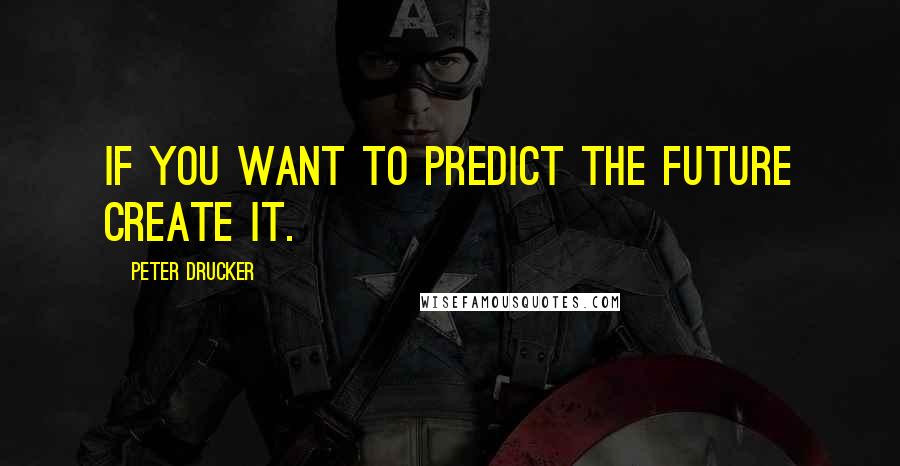 Peter Drucker Quotes: If you want to predict the future create it.