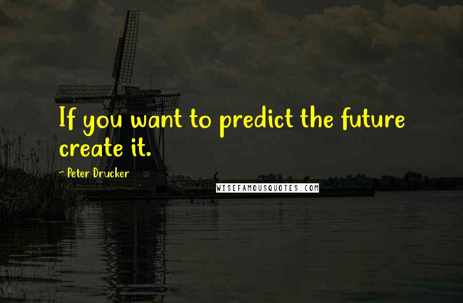 Peter Drucker Quotes: If you want to predict the future create it.