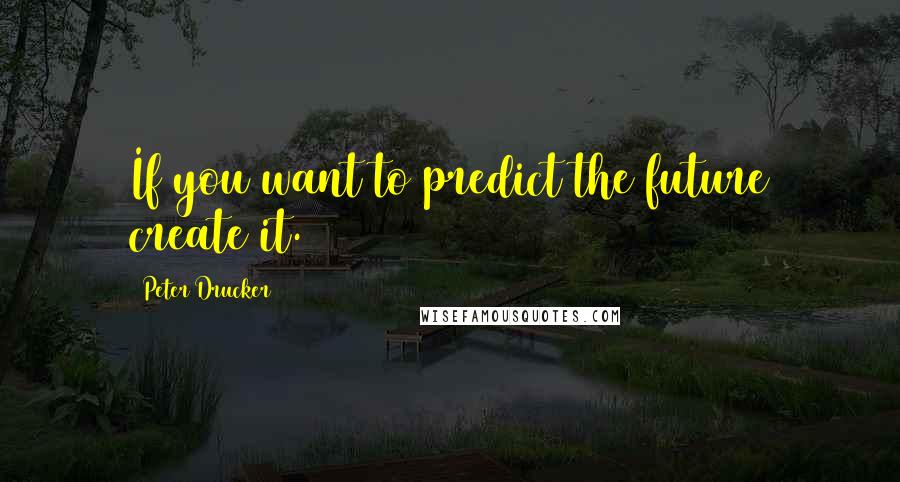 Peter Drucker Quotes: If you want to predict the future create it.