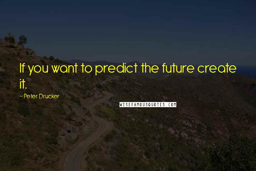 Peter Drucker Quotes: If you want to predict the future create it.