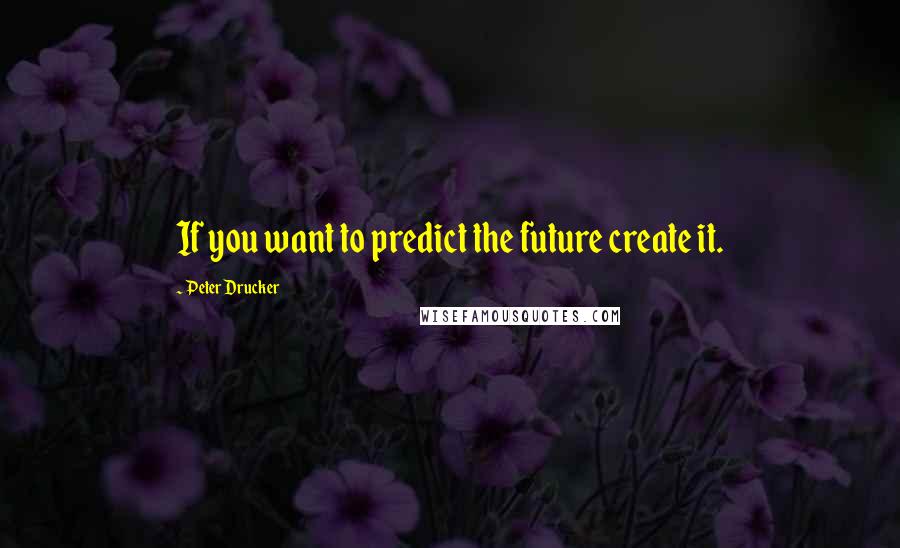 Peter Drucker Quotes: If you want to predict the future create it.