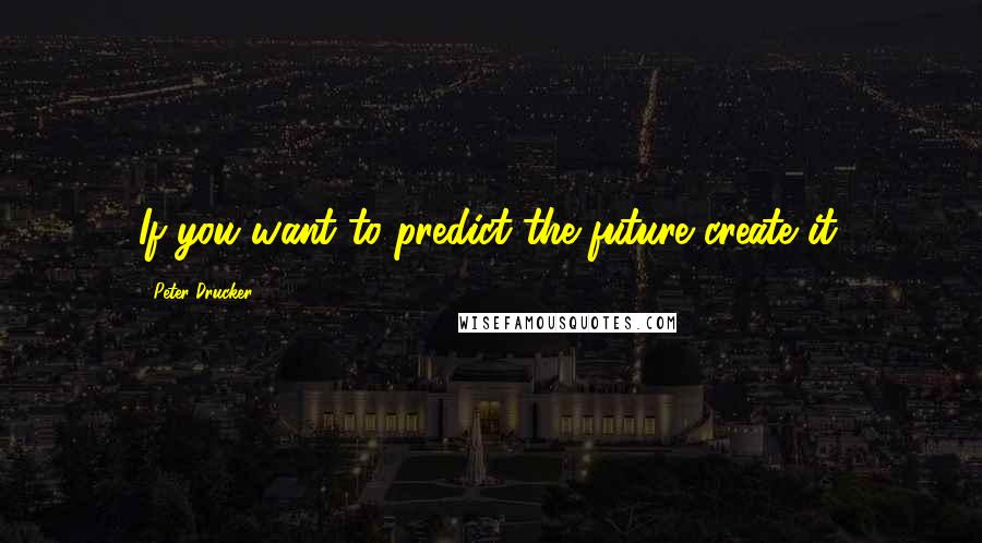 Peter Drucker Quotes: If you want to predict the future create it.