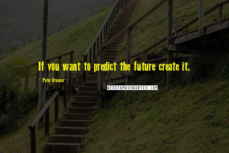 Peter Drucker Quotes: If you want to predict the future create it.