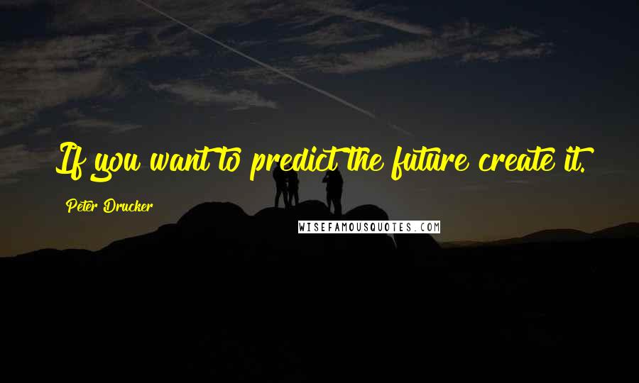 Peter Drucker Quotes: If you want to predict the future create it.