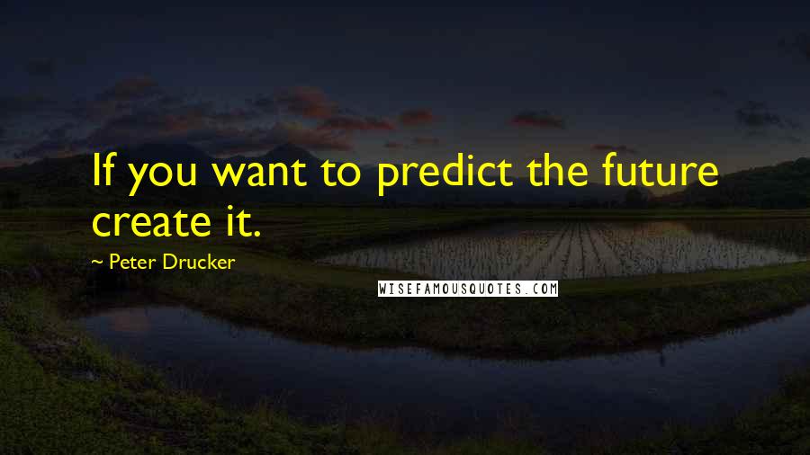 Peter Drucker Quotes: If you want to predict the future create it.