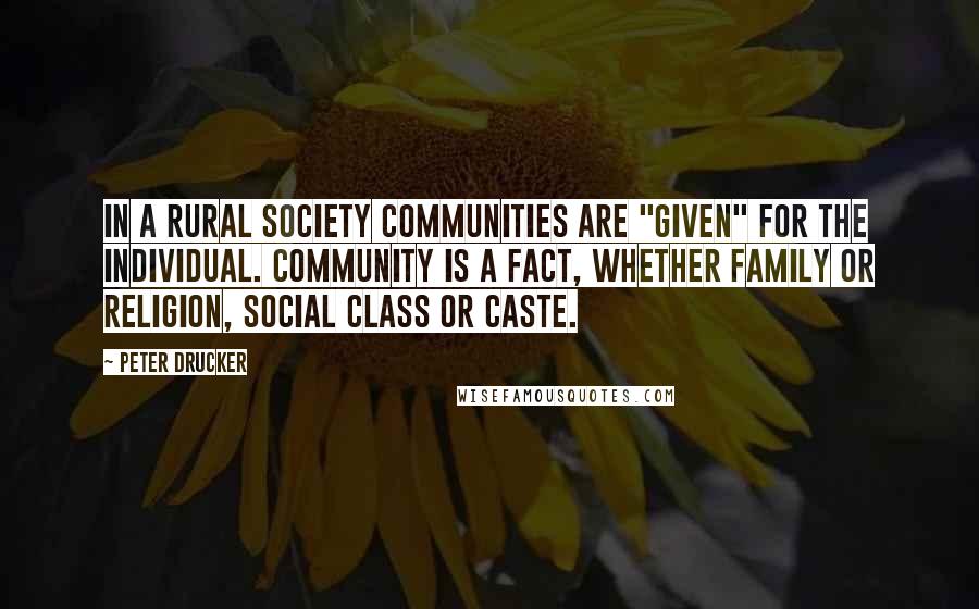 Peter Drucker Quotes: In a rural society communities are "given" for the individual. Community is a fact, whether family or religion, social class or caste.