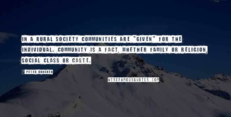 Peter Drucker Quotes: In a rural society communities are "given" for the individual. Community is a fact, whether family or religion, social class or caste.