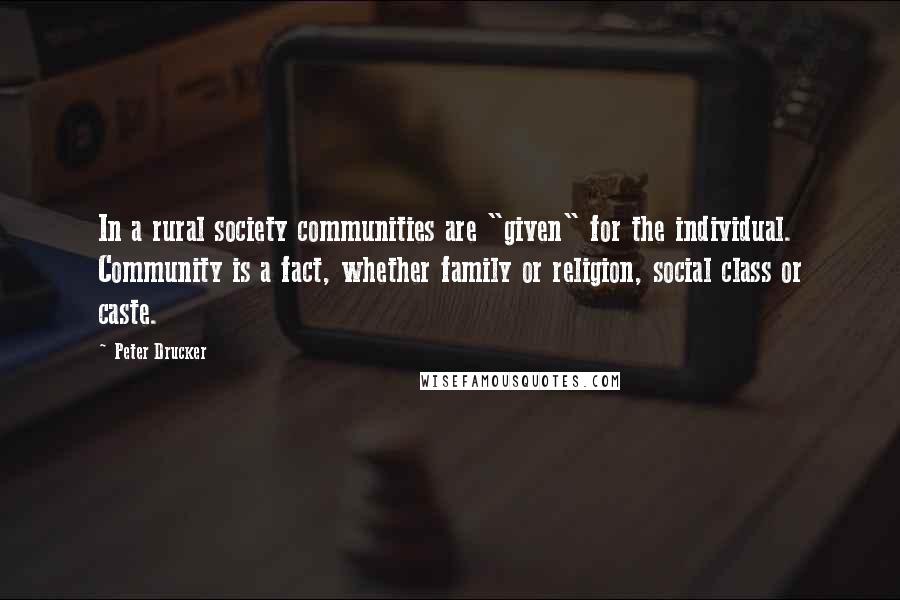 Peter Drucker Quotes: In a rural society communities are "given" for the individual. Community is a fact, whether family or religion, social class or caste.