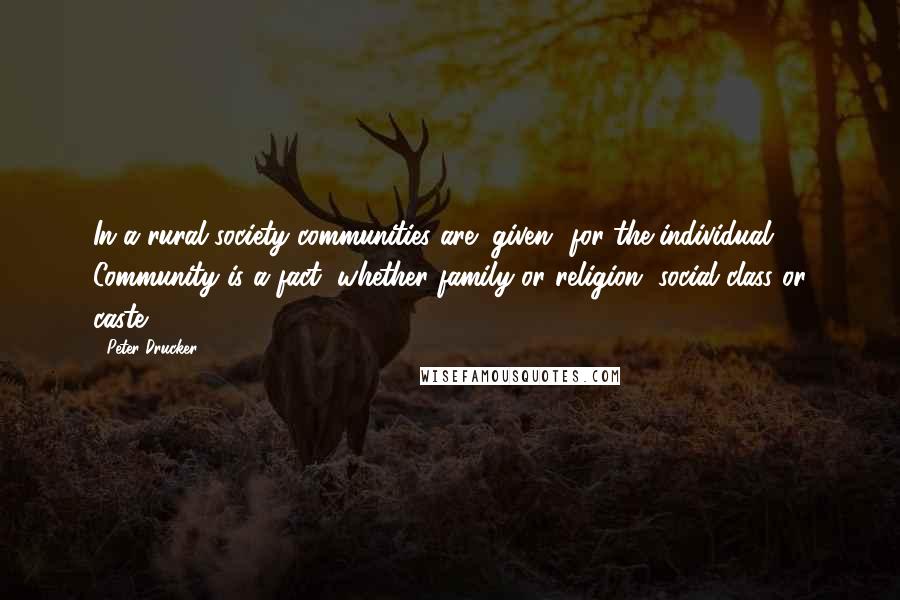 Peter Drucker Quotes: In a rural society communities are "given" for the individual. Community is a fact, whether family or religion, social class or caste.