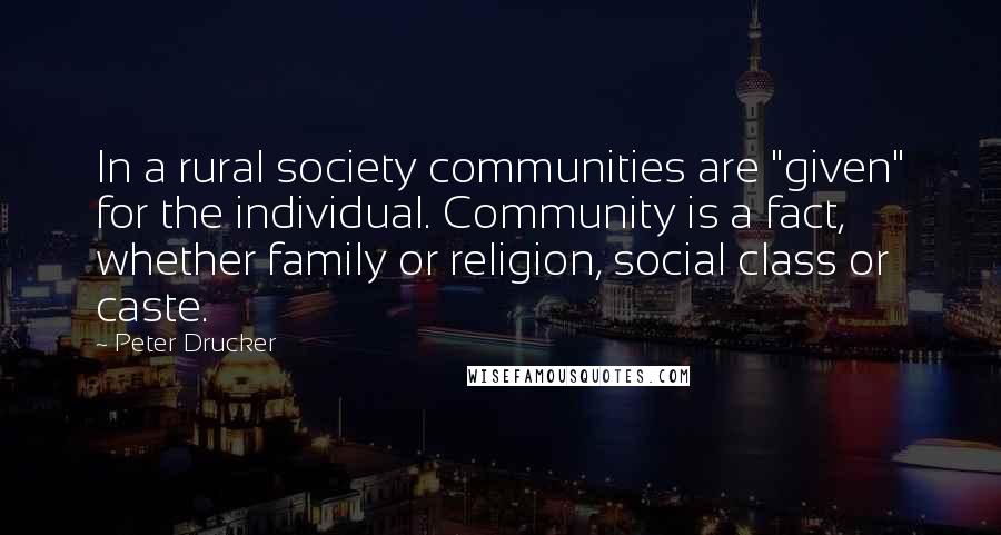 Peter Drucker Quotes: In a rural society communities are "given" for the individual. Community is a fact, whether family or religion, social class or caste.