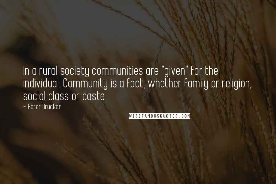 Peter Drucker Quotes: In a rural society communities are "given" for the individual. Community is a fact, whether family or religion, social class or caste.