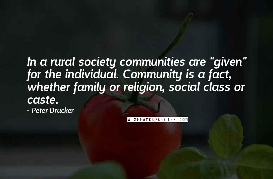 Peter Drucker Quotes: In a rural society communities are "given" for the individual. Community is a fact, whether family or religion, social class or caste.