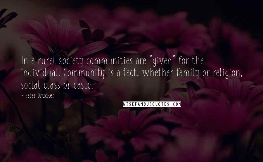 Peter Drucker Quotes: In a rural society communities are "given" for the individual. Community is a fact, whether family or religion, social class or caste.