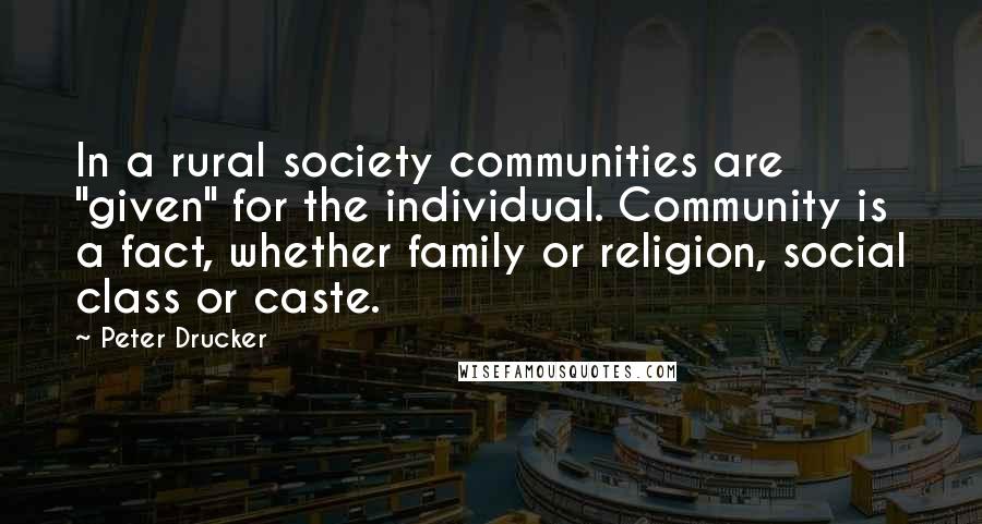 Peter Drucker Quotes: In a rural society communities are "given" for the individual. Community is a fact, whether family or religion, social class or caste.