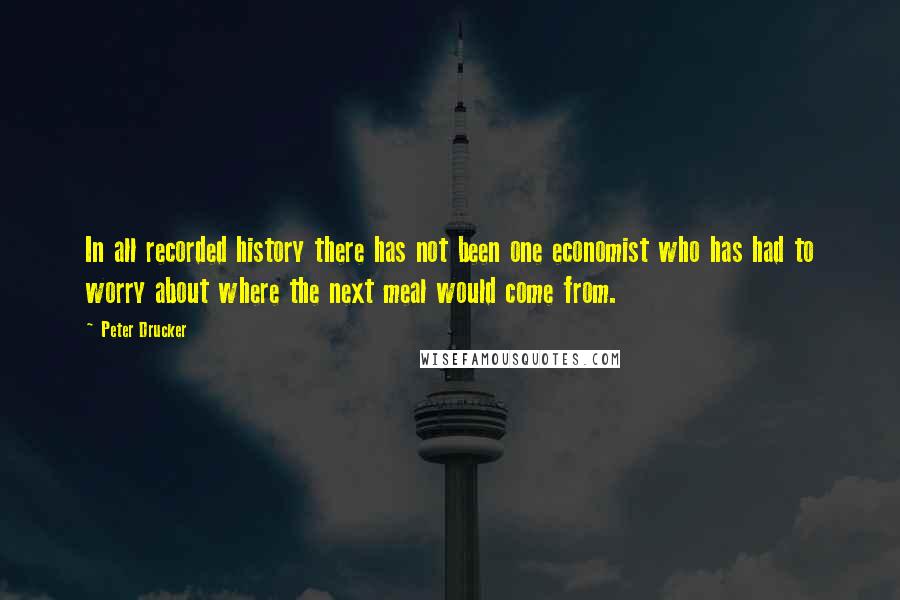 Peter Drucker Quotes: In all recorded history there has not been one economist who has had to worry about where the next meal would come from.