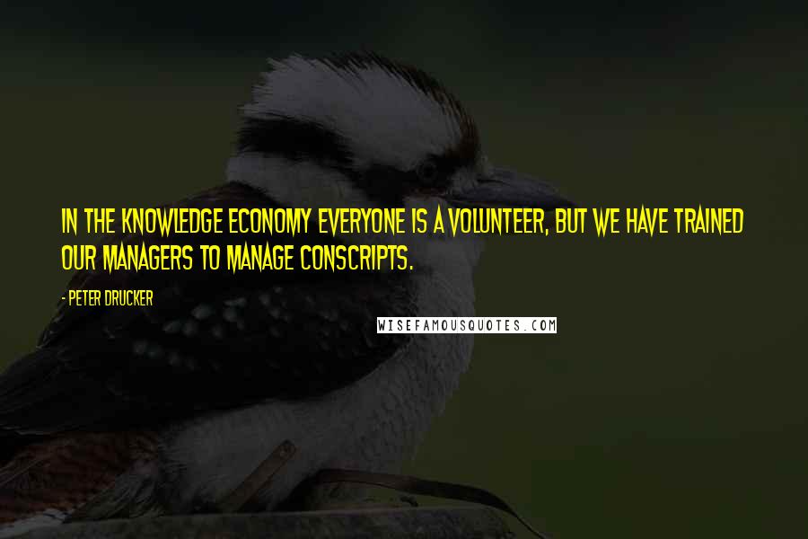 Peter Drucker Quotes: In the knowledge economy everyone is a volunteer, but we have trained our managers to manage conscripts.