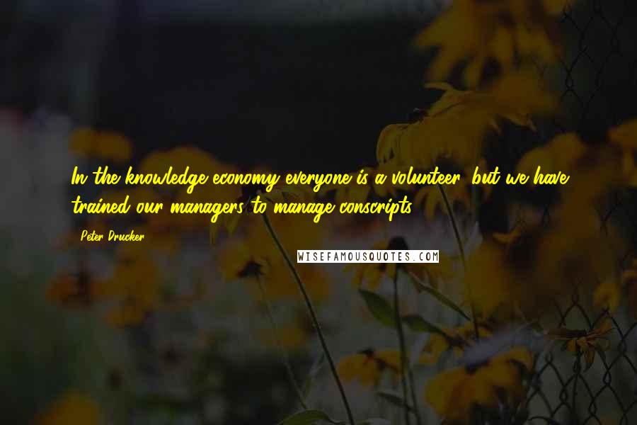 Peter Drucker Quotes: In the knowledge economy everyone is a volunteer, but we have trained our managers to manage conscripts.