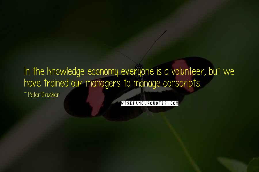 Peter Drucker Quotes: In the knowledge economy everyone is a volunteer, but we have trained our managers to manage conscripts.