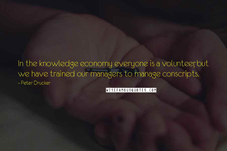 Peter Drucker Quotes: In the knowledge economy everyone is a volunteer, but we have trained our managers to manage conscripts.