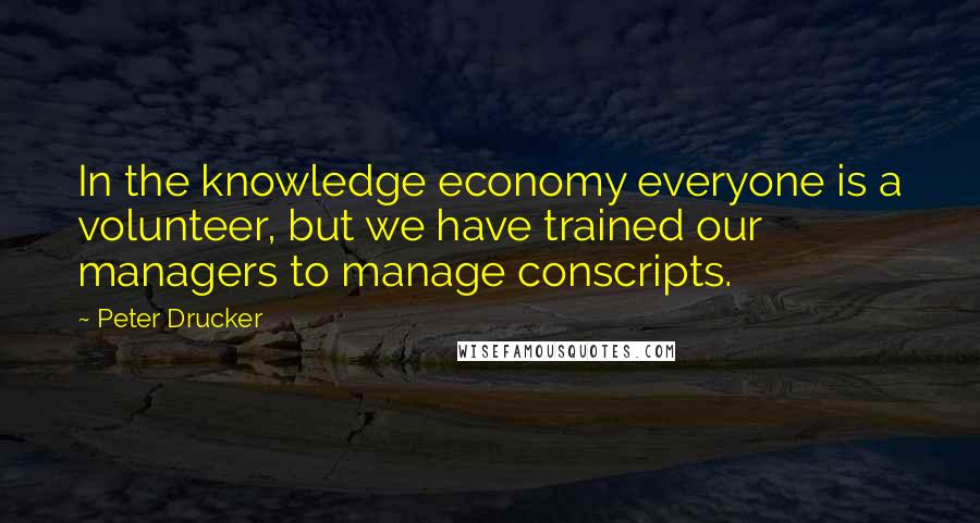 Peter Drucker Quotes: In the knowledge economy everyone is a volunteer, but we have trained our managers to manage conscripts.