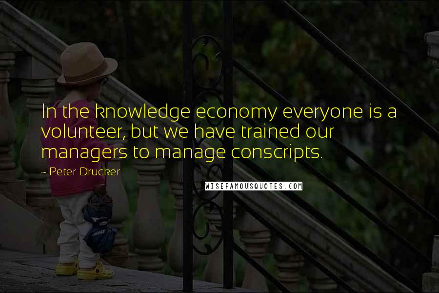 Peter Drucker Quotes: In the knowledge economy everyone is a volunteer, but we have trained our managers to manage conscripts.